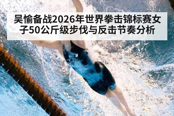 吴愉备战2026年世界拳击锦标赛女子50公斤级步伐与反击节奏分析
