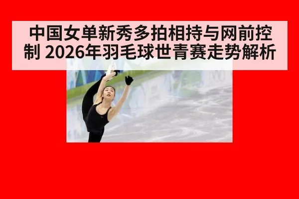 中国女单新秀多拍相持与网前控制 2026年羽毛球世青赛走势解析