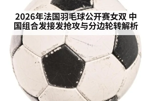 2026年法国羽毛球公开赛女双 中国组合发接发抢攻与分边轮转解析