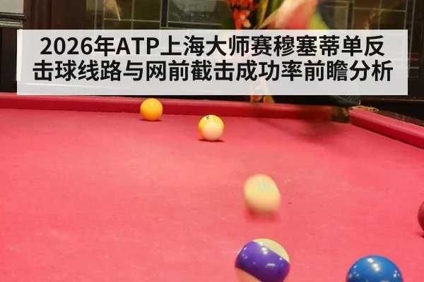 2026年ATP上海大师赛穆塞蒂单反击球线路与网前截击成功率前瞻分析